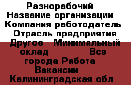 Разнорабочий › Название организации ­ Компания-работодатель › Отрасль предприятия ­ Другое › Минимальный оклад ­ 20 000 - Все города Работа » Вакансии   . Калининградская обл.,Светлогорск г.
